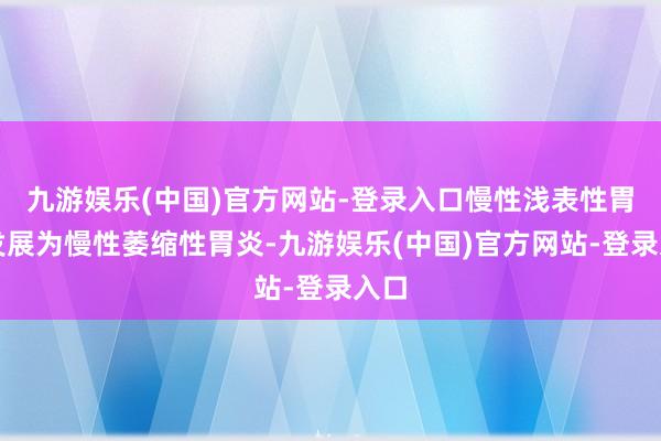 九游娱乐(中国)官方网站-登录入口慢性浅表性胃炎发展为慢性萎缩性胃炎-九游娱乐(中国)官方网站-登录入口