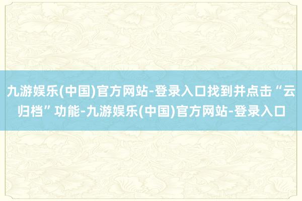 九游娱乐(中国)官方网站-登录入口找到并点击“云归档”功能-九游娱乐(中国)官方网站-登录入口