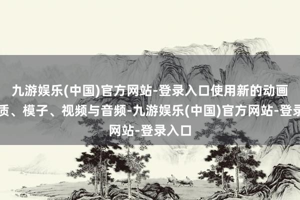 九游娱乐(中国)官方网站-登录入口使用新的动画、材质、模子、视频与音频-九游娱乐(中国)官方网站-登录入口