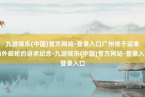 九游娱乐(中国)官方网站-登录入口广州终于迎来海外邮轮的讲求纪念-九游娱乐(中国)官方网站-登录入口