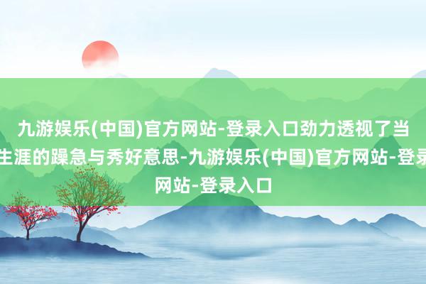 九游娱乐(中国)官方网站-登录入口劲力透视了当然界生涯的躁急与秀好意思-九游娱乐(中国)官方网站-登录入口