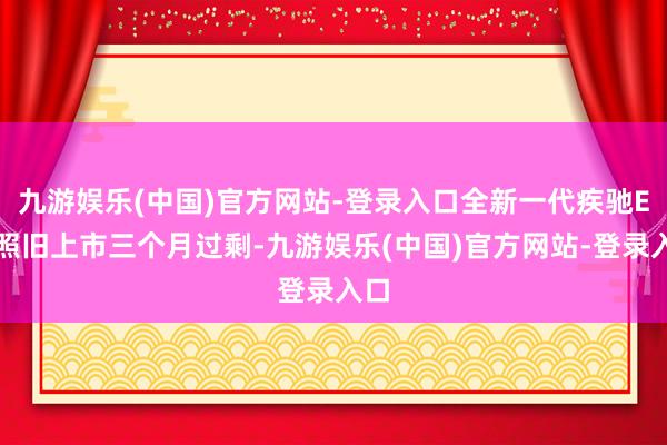 九游娱乐(中国)官方网站-登录入口全新一代疾驰E级照旧上市三个月过剩-九游娱乐(中国)官方网站-登录入口