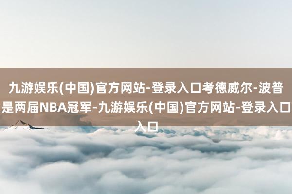 九游娱乐(中国)官方网站-登录入口考德威尔-波普是两届NBA冠军-九游娱乐(中国)官方网站-登录入口