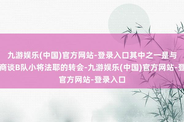 九游娱乐(中国)官方网站-登录入口其中之一是与波尔图商谈B队小将法耶的转会-九游娱乐(中国)官方网站-登录入口