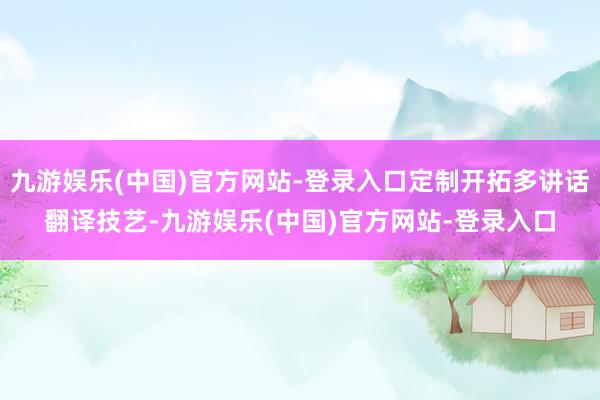 九游娱乐(中国)官方网站-登录入口定制开拓多讲话翻译技艺-九游娱乐(中国)官方网站-登录入口