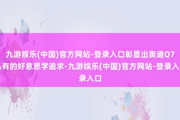 九游娱乐(中国)官方网站-登录入口彰显出奥迪Q7私有的好意思学追求-九游娱乐(中国)官方网站-登录入口