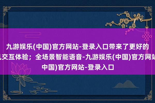 九游娱乐(中国)官方网站-登录入口带来了更好的东说念主机交互体验；全场景智能语音-九游娱乐(中国)官方网站-登录入口