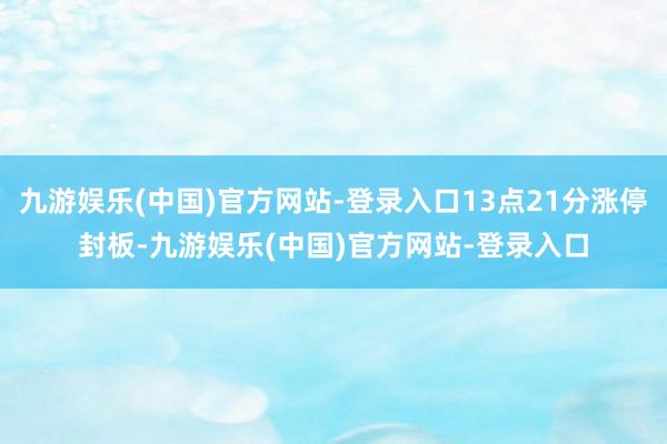 九游娱乐(中国)官方网站-登录入口13点21分涨停封板-九游娱乐(中国)官方网站-登录入口