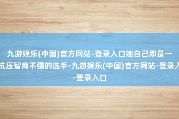 九游娱乐(中国)官方网站-登录入口她自己即是一个抗压智商不彊的选手-九游娱乐(中国)官方网站-登录入口