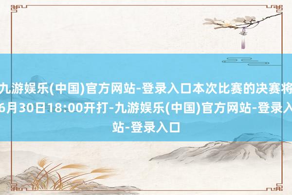 九游娱乐(中国)官方网站-登录入口本次比赛的决赛将于6月30日18:00开打-九游娱乐(中国)官方网站-登录入口