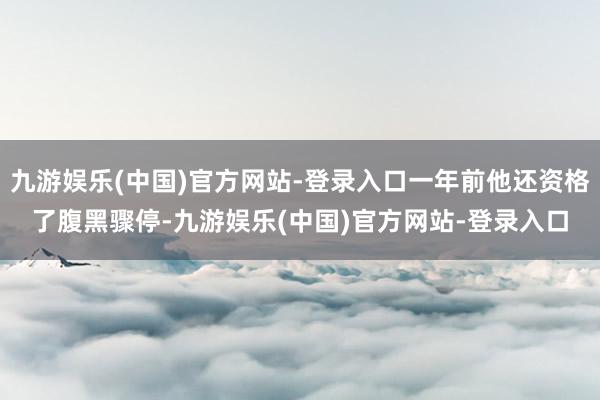 九游娱乐(中国)官方网站-登录入口一年前他还资格了腹黑骤停-九游娱乐(中国)官方网站-登录入口