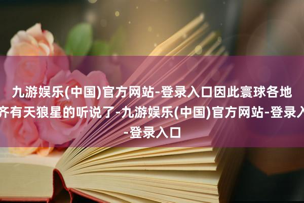 九游娱乐(中国)官方网站-登录入口因此寰球各地就齐有天狼星的听说了-九游娱乐(中国)官方网站-登录入口