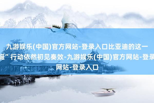 九游娱乐(中国)官方网站-登录入口比亚迪的这一“荒诞”行动依然初见奏效-九游娱乐(中国)官方网站-登录入口