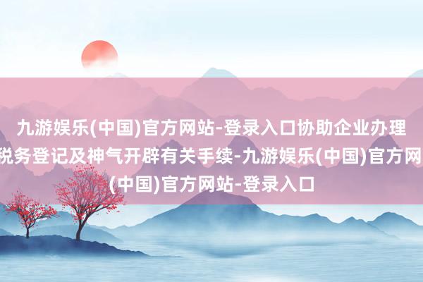 九游娱乐(中国)官方网站-登录入口协助企业办理工商注册、税务登记及神气开辟有关手续-九游娱乐(中国)官方网站-登录入口