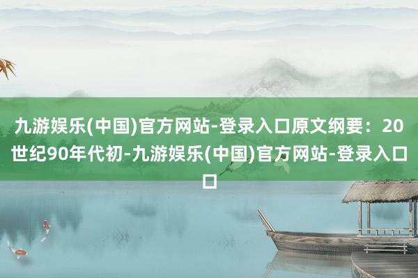 九游娱乐(中国)官方网站-登录入口原文纲要：20世纪90年代初-九游娱乐(中国)官方网站-登录入口