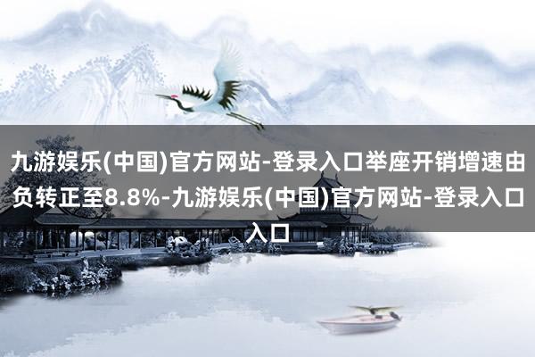 九游娱乐(中国)官方网站-登录入口举座开销增速由负转正至8.8%-九游娱乐(中国)官方网站-登录入口