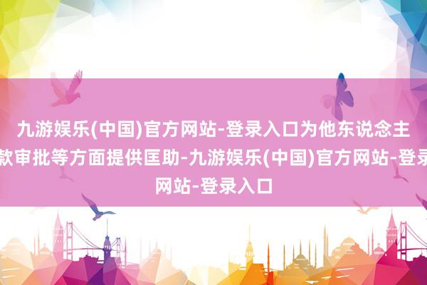 九游娱乐(中国)官方网站-登录入口为他东说念主在贷款审批等方面提供匡助-九游娱乐(中国)官方网站-登录入口