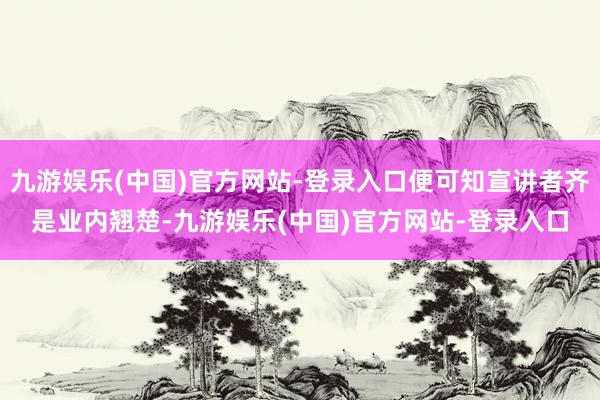 九游娱乐(中国)官方网站-登录入口便可知宣讲者齐是业内翘楚-九游娱乐(中国)官方网站-登录入口