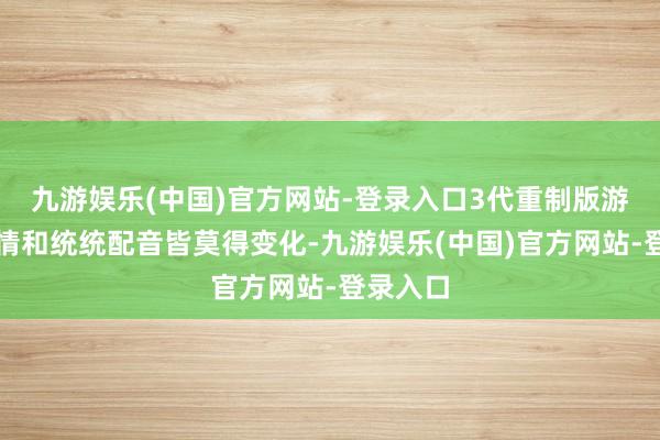 九游娱乐(中国)官方网站-登录入口3代重制版游戏的剧情和统统配音皆莫得变化-九游娱乐(中国)官方网站-登录入口