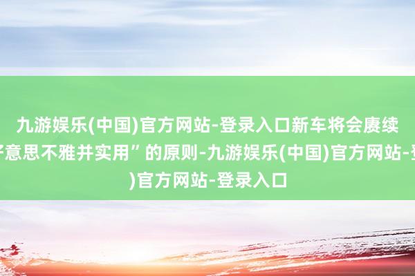 九游娱乐(中国)官方网站-登录入口新车将会赓续信守“好意思不雅并实用”的原则-九游娱乐(中国)官方网站-登录入口