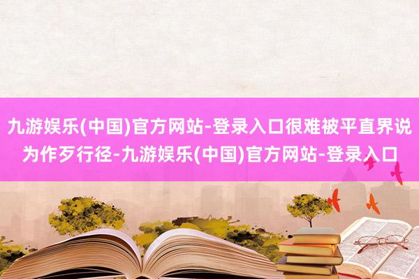 九游娱乐(中国)官方网站-登录入口很难被平直界说为作歹行径-九游娱乐(中国)官方网站-登录入口