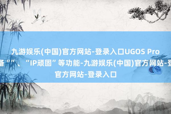 九游娱乐(中国)官方网站-登录入口UGOS Pro系统具备“”、“IP顽固”等功能-九游娱乐(中国)官方网站-登录入口