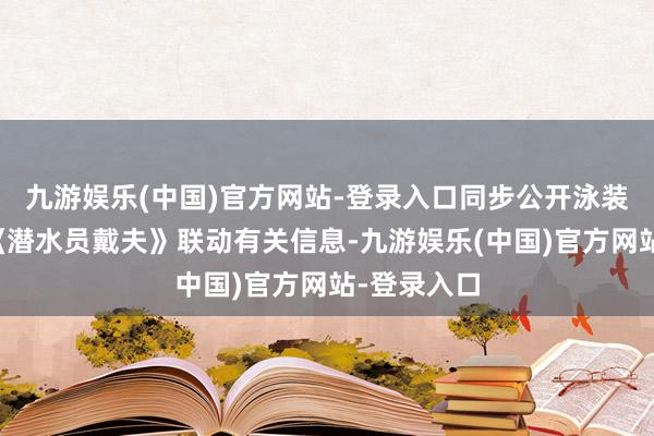 九游娱乐(中国)官方网站-登录入口同步公开泳装举止以及《潜水员戴夫》联动有关信息-九游娱乐(中国)官方网站-登录入口