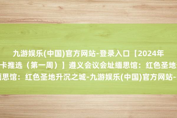 九游娱乐(中国)官方网站-登录入口【2024年7月贵州文化旅游周历打卡推选（第一周）】遵义会议会址缅思馆：红色圣地升沉之城-九游娱乐(中国)官方网站-登录入口