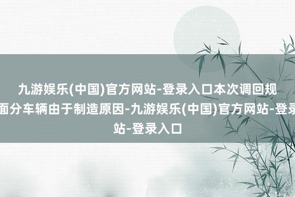 九游娱乐(中国)官方网站-登录入口　　本次调回规模里面分车辆由于制造原因-九游娱乐(中国)官方网站-登录入口