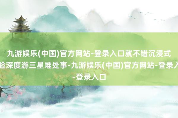 九游娱乐(中国)官方网站-登录入口就不错沉浸式体验深度游三星堆处事-九游娱乐(中国)官方网站-登录入口