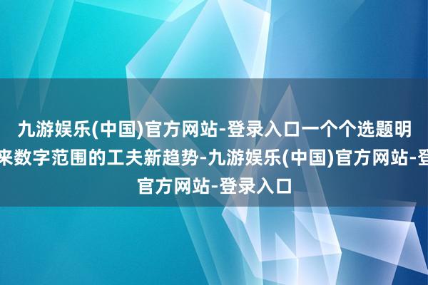 九游娱乐(中国)官方网站-登录入口一个个选题明示着将来数字范围的工夫新趋势-九游娱乐(中国)官方网站-登录入口