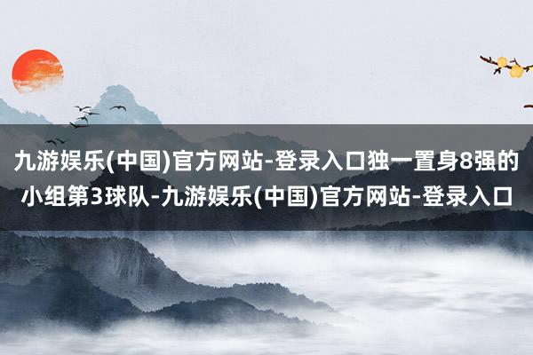 九游娱乐(中国)官方网站-登录入口独一置身8强的小组第3球队-九游娱乐(中国)官方网站-登录入口