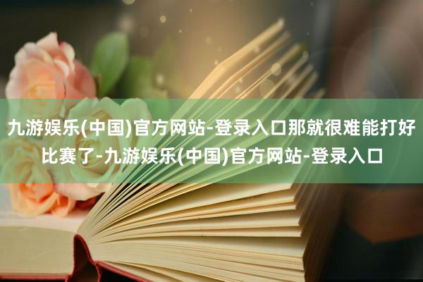 九游娱乐(中国)官方网站-登录入口那就很难能打好比赛了-九游娱乐(中国)官方网站-登录入口