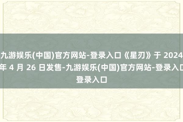 九游娱乐(中国)官方网站-登录入口《星刃》于 2024 年 4 月 26 日发售-九游娱乐(中国)官方网站-登录入口