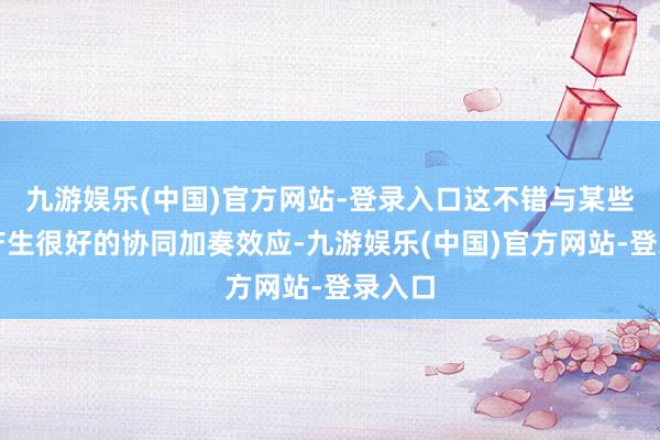 九游娱乐(中国)官方网站-登录入口这不错与某些后裔产生很好的协同加奏效应-九游娱乐(中国)官方网站-登录入口