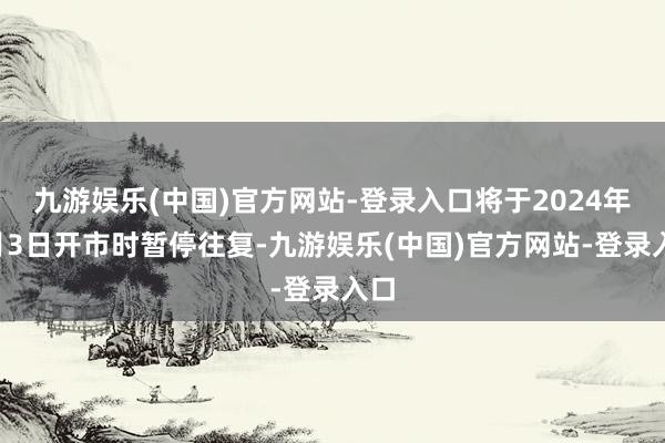 九游娱乐(中国)官方网站-登录入口将于2024年5月3日开市时暂停往复-九游娱乐(中国)官方网站-登录入口