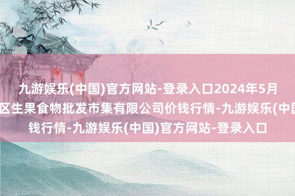 九游娱乐(中国)官方网站-登录入口2024年5月27日广东江门市新会区生果食物批发市集有限公司价钱行情-九游娱乐(中国)官方网站-登录入口