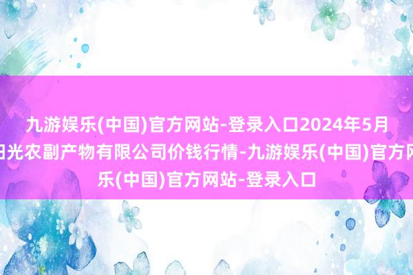 九游娱乐(中国)官方网站-登录入口2024年5月27日平凉新阳光农副产物有限公司价钱行情-九游娱乐(中国)官方网站-登录入口