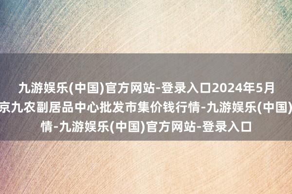 九游娱乐(中国)官方网站-登录入口2024年5月27日广东东莞市大京九农副居品中心批发市集价钱行情-九游娱乐(中国)官方网站-登录入口