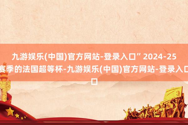 九游娱乐(中国)官方网站-登录入口”2024-25赛季的法国超等杯-九游娱乐(中国)官方网站-登录入口