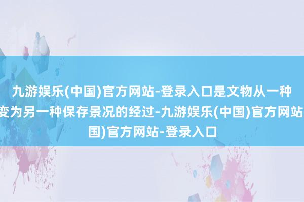 九游娱乐(中国)官方网站-登录入口是文物从一种保存景况变为另一种保存景况的经过-九游娱乐(中国)官方网站-登录入口