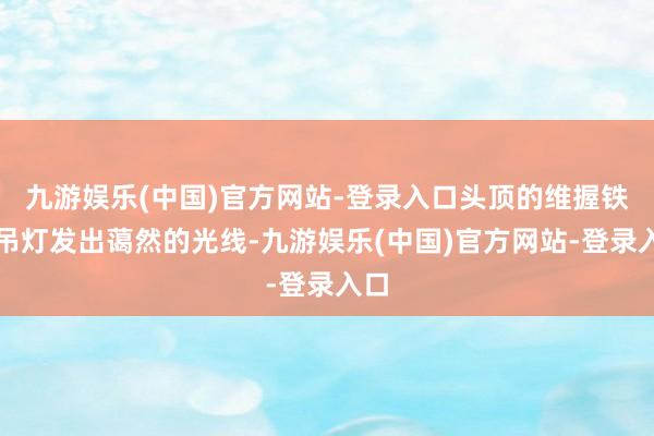 九游娱乐(中国)官方网站-登录入口头顶的维握铁艺吊灯发出蔼然的光线-九游娱乐(中国)官方网站-登录入口