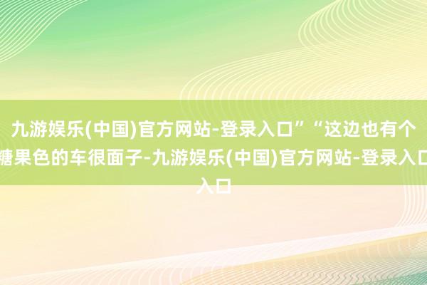 九游娱乐(中国)官方网站-登录入口”“这边也有个糖果色的车很面子-九游娱乐(中国)官方网站-登录入口