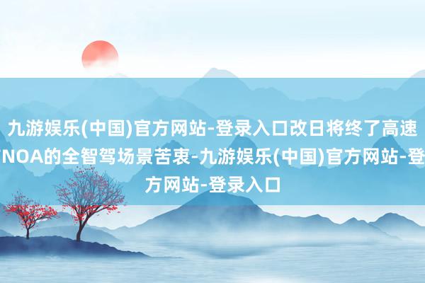 九游娱乐(中国)官方网站-登录入口改日将终了高速与城市NOA的全智驾场景苦衷-九游娱乐(中国)官方网站-登录入口