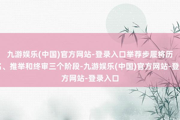 九游娱乐(中国)官方网站-登录入口举荐步履将历程提名、推举和终审三个阶段-九游娱乐(中国)官方网站-登录入口