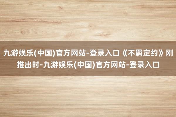 九游娱乐(中国)官方网站-登录入口《不羁定约》刚推出时-九游娱乐(中国)官方网站-登录入口