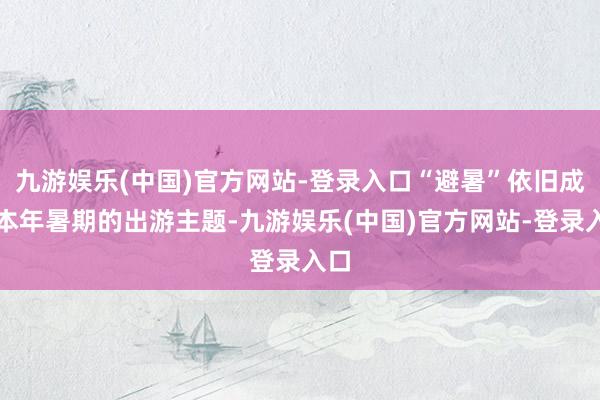 九游娱乐(中国)官方网站-登录入口“避暑”依旧成为本年暑期的出游主题-九游娱乐(中国)官方网站-登录入口