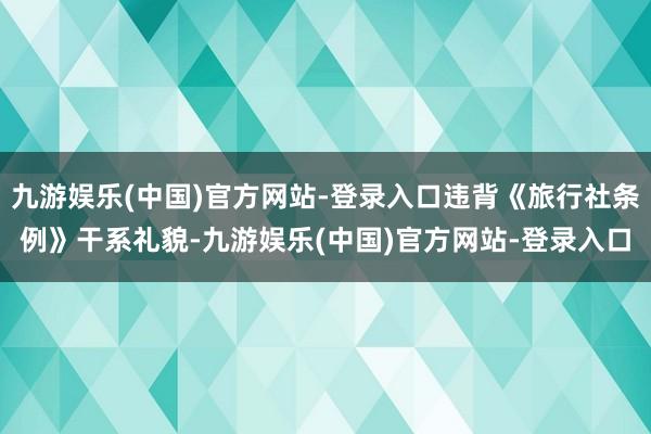 九游娱乐(中国)官方网站-登录入口违背《旅行社条例》干系礼貌-九游娱乐(中国)官方网站-登录入口