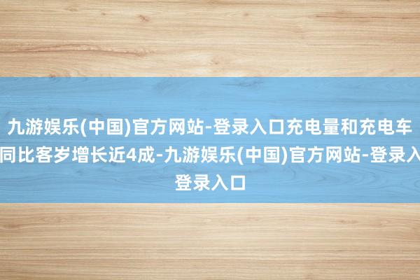 九游娱乐(中国)官方网站-登录入口充电量和充电车次同比客岁增长近4成-九游娱乐(中国)官方网站-登录入口