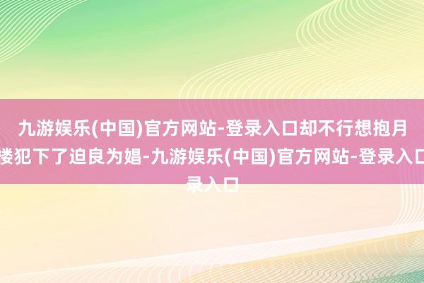 九游娱乐(中国)官方网站-登录入口却不行想抱月楼犯下了迫良为娼-九游娱乐(中国)官方网站-登录入口